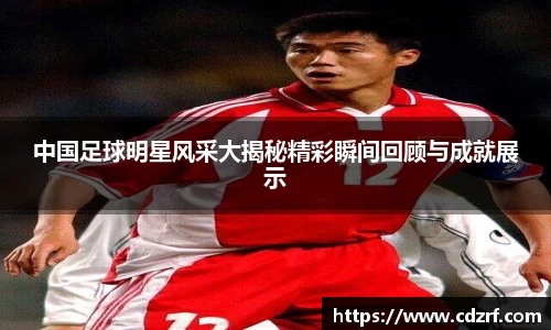 中国足球明星风采大揭秘精彩瞬间回顾与成就展示