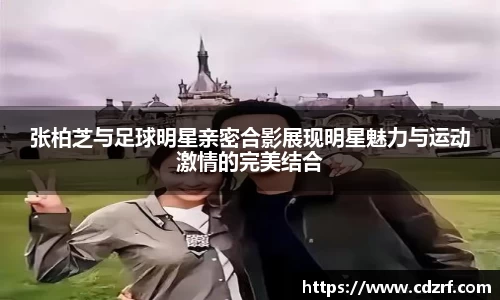 张柏芝与足球明星亲密合影展现明星魅力与运动激情的完美结合