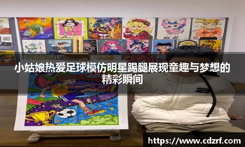 小姑娘热爱足球模仿明星踢腿展现童趣与梦想的精彩瞬间