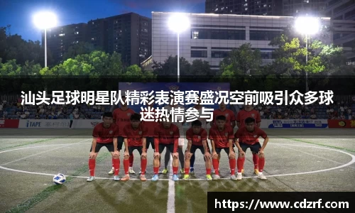 汕头足球明星队精彩表演赛盛况空前吸引众多球迷热情参与