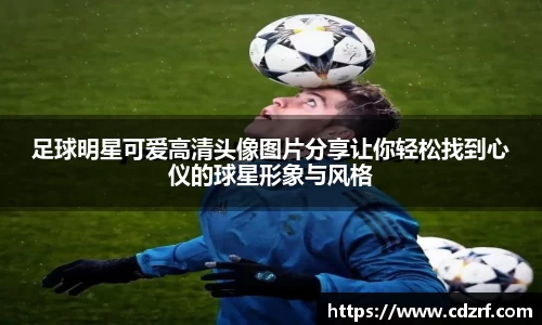 足球明星可爱高清头像图片分享让你轻松找到心仪的球星形象与风格