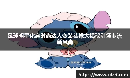 足球明星化身时尚达人变装头像大揭秘引领潮流新风尚